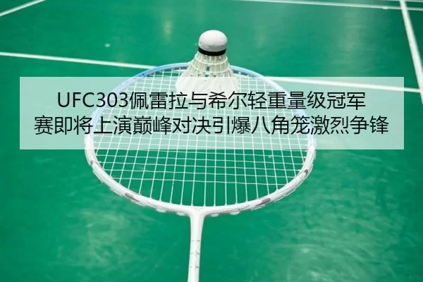 UFC303佩雷拉与希尔轻重量级冠军赛即将上演巅峰对决引爆八角笼激烈争锋