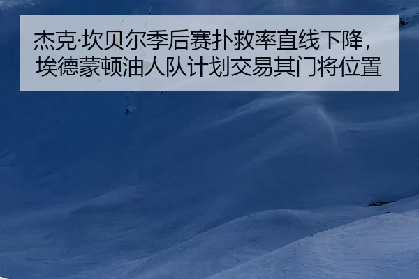 杰克·坎贝尔季后赛扑救率直线下降，埃德蒙顿油人队计划交易其门将位置（U8 SPORTS）